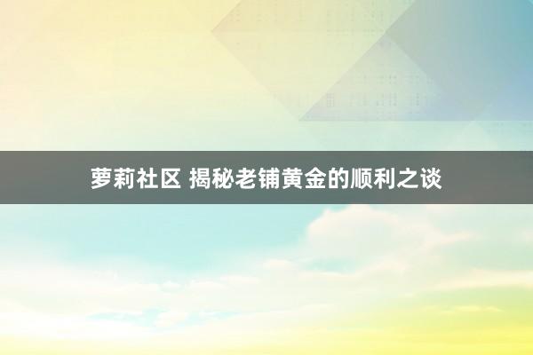 萝莉社区 揭秘老铺黄金的顺利之谈