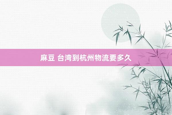 麻豆 台湾到杭州物流要多久