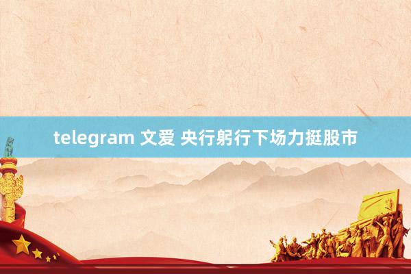 telegram 文爱 央行躬行下场力挺股市