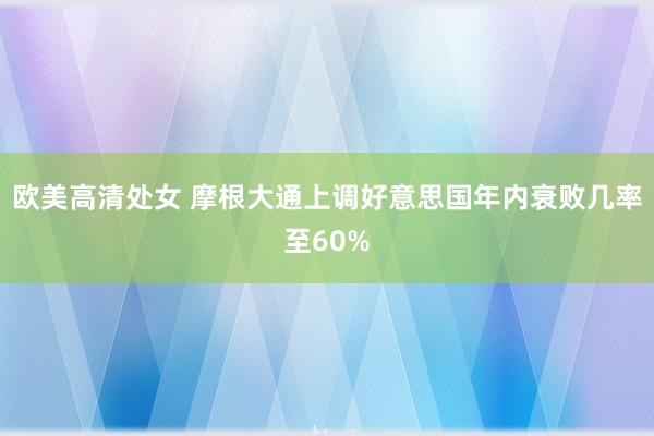 欧美高清处女 摩根大通上调好意思国年内衰败几率至60%