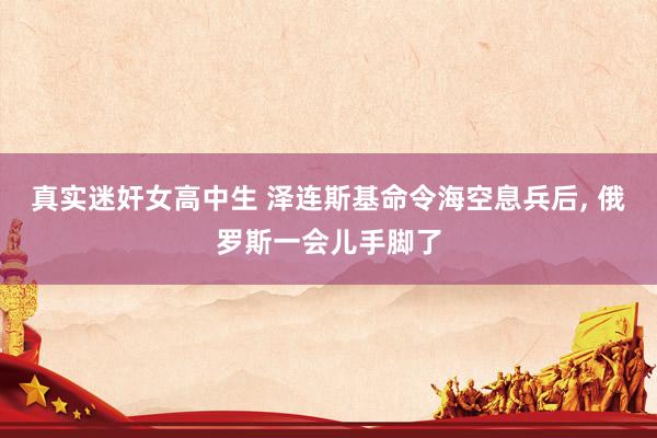 真实迷奸女高中生 泽连斯基命令海空息兵后, 俄罗斯一会儿手脚了