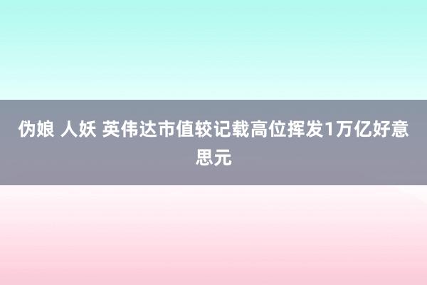 伪娘 人妖 英伟达市值较记载高位挥发1万亿好意思元