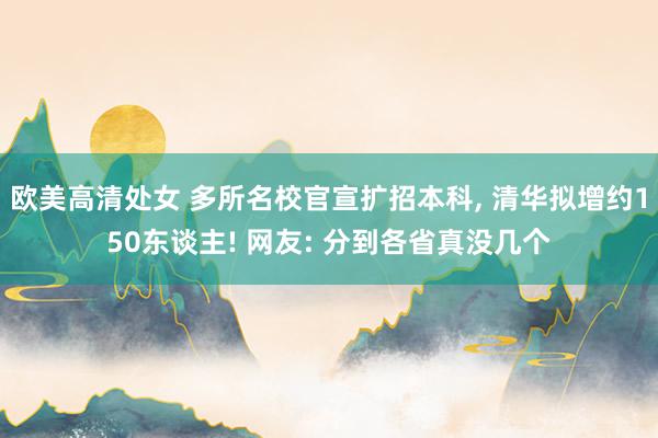 欧美高清处女 多所名校官宣扩招本科, 清华拟增约150东谈主! 网友: 分到各省真没几个