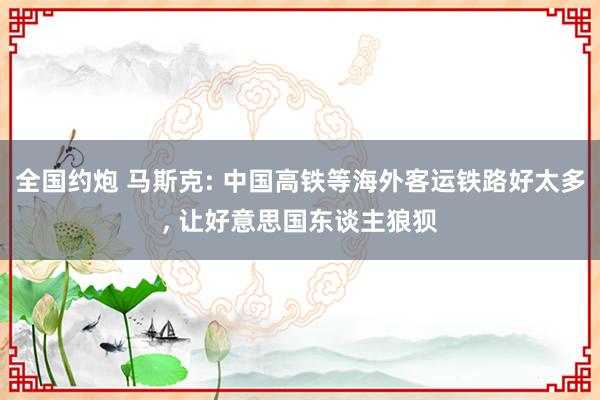 全国约炮 马斯克: 中国高铁等海外客运铁路好太多, 让好意思国东谈主狼狈