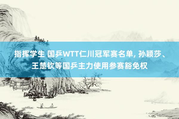 指挥学生 国乒WTT仁川冠军赛名单, 孙颖莎、王楚钦等国乒主力使用参赛豁免权