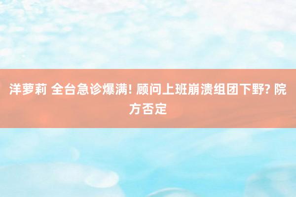 洋萝莉 全台急诊爆满! 顾问上班崩溃组团下野? 院方否定