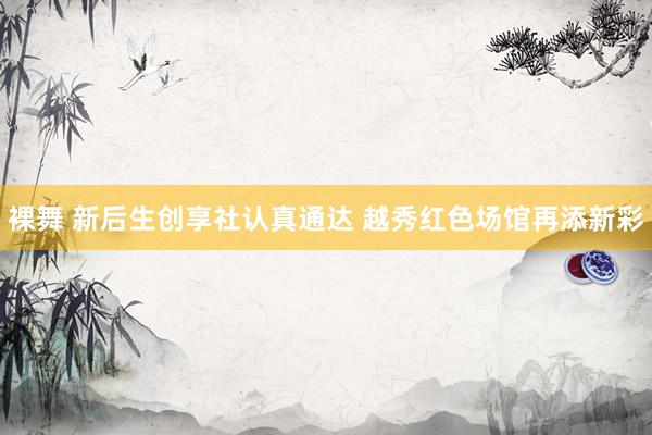 裸舞 新后生创享社认真通达 越秀红色场馆再添新彩