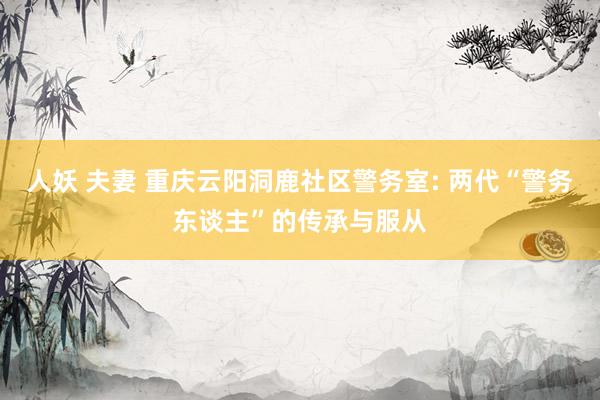 人妖 夫妻 重庆云阳洞鹿社区警务室: 两代“警务东谈主”的传承与服从