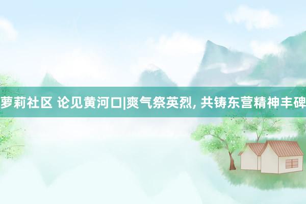 萝莉社区 论见黄河口|爽气祭英烈, 共铸东营精神丰碑