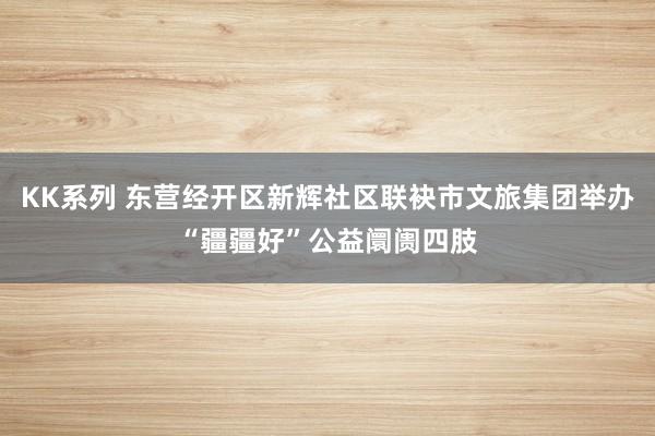 KK系列 东营经开区新辉社区联袂市文旅集团举办“疆疆好”公益阛阓四肢