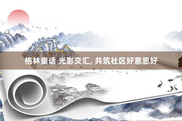 格林童话 光影交汇, 共筑社区好意思好