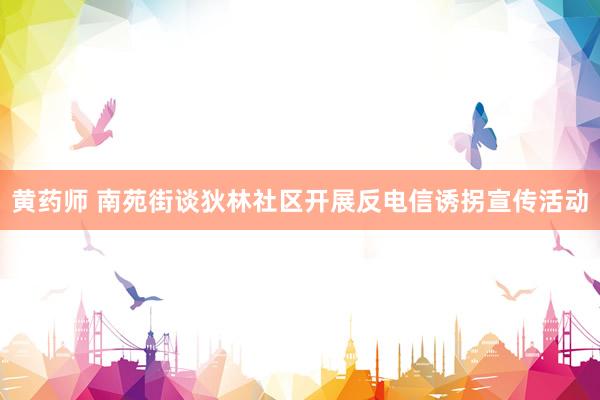 黄药师 南苑街谈狄林社区开展反电信诱拐宣传活动