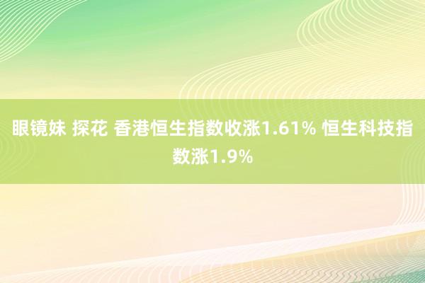 眼镜妹 探花 香港恒生指数收涨1.61% 恒生科技指数涨1.9%