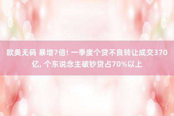 欧美无码 暴增7倍! 一季度个贷不良转让成交370亿, 个东说念主破钞贷占70%以上