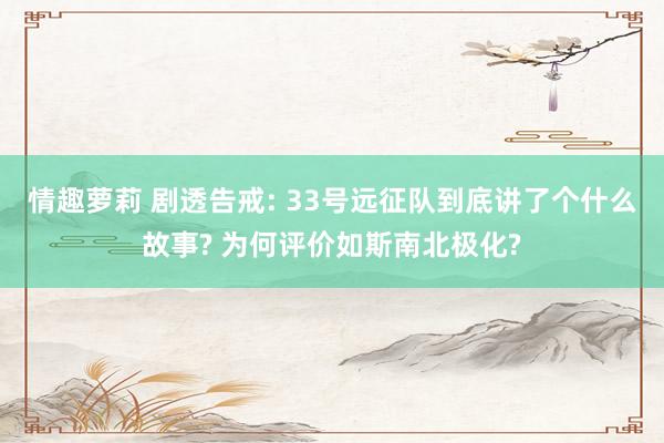 情趣萝莉 剧透告戒: 33号远征队到底讲了个什么故事? 为何评价如斯南北极化?