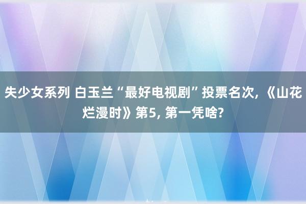失少女系列 白玉兰“最好电视剧”投票名次, 《山花烂漫时》第5, 第一凭啥?