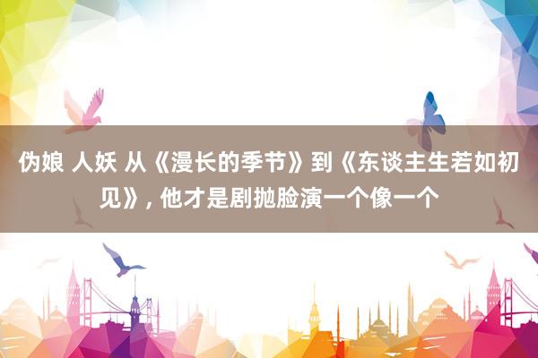 伪娘 人妖 从《漫长的季节》到《东谈主生若如初见》, 他才是剧抛脸演一个像一个