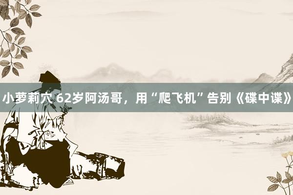 小萝莉穴 62岁阿汤哥，用“爬飞机”告别《碟中谍》