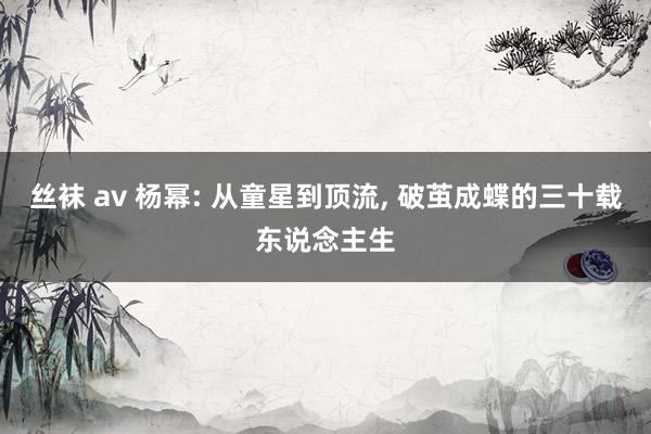 丝袜 av 杨幂: 从童星到顶流, 破茧成蝶的三十载东说念主生