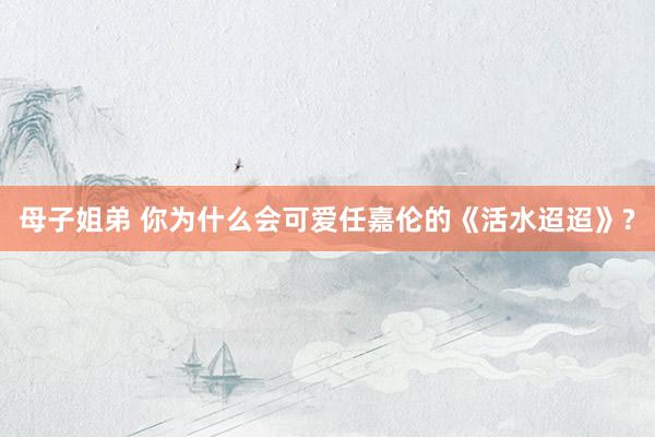 母子姐弟 你为什么会可爱任嘉伦的《活水迢迢》?