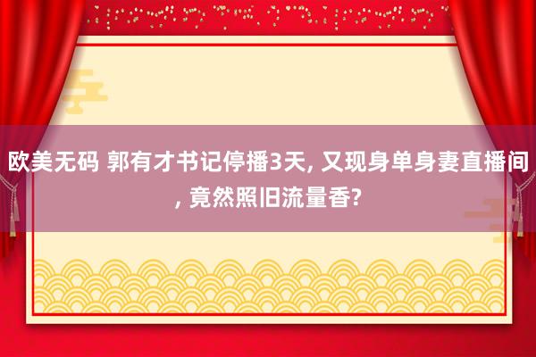 欧美无码 郭有才书记停播3天, 又现身单身妻直播间, 竟然照旧流量香?