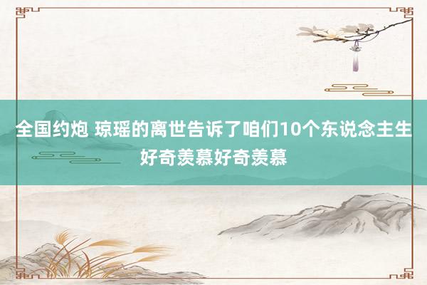 全国约炮 琼瑶的离世告诉了咱们10个东说念主生好奇羡慕好奇羡慕