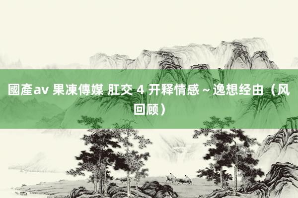 國產av 果凍傳媒 肛交 4 开释情感～逸想经由（风回顾）