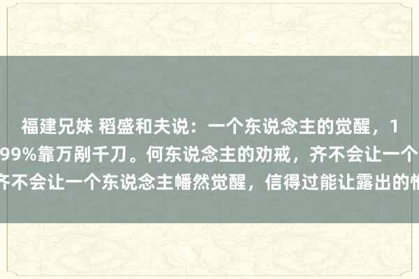 福建兄妹 稻盛和夫说：一个东说念主的觉醒，1%靠别东说念主领导，99%靠万剐千刀。何东说念主的劝戒，齐不会让一个东说念主幡然觉醒，信得过能让露出的惟有亏损和受伤