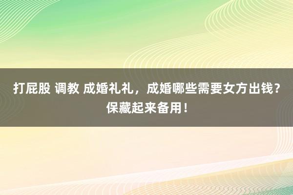 打屁股 调教 成婚礼礼，成婚哪些需要女方出钱？保藏起来备用！