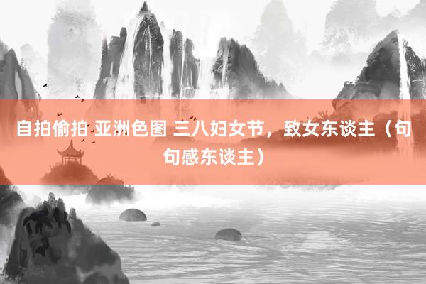 自拍偷拍 亚洲色图 三八妇女节，致女东谈主（句句感东谈主）