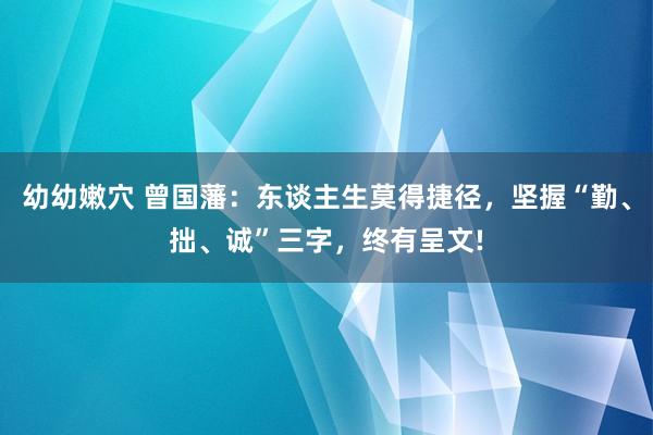 幼幼嫩穴 曾国藩：东谈主生莫得捷径，坚握“勤、拙、诚”三字，终有呈文!
