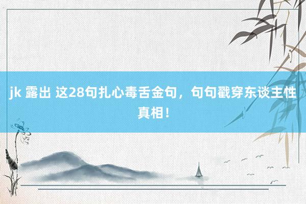 jk 露出 这28句扎心毒舌金句，句句戳穿东谈主性真相！