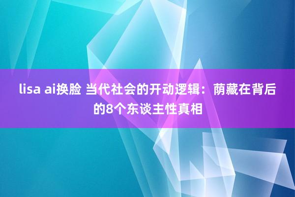 lisa ai换脸 当代社会的开动逻辑：荫藏在背后的8个东谈主性真相