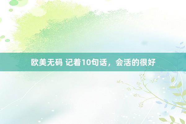 欧美无码 记着10句话，会活的很好