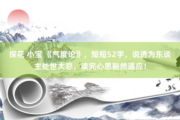 探花 小宝 《气度论》，短短52字，说透为东谈主处世大忌，读完心思豁然适应！