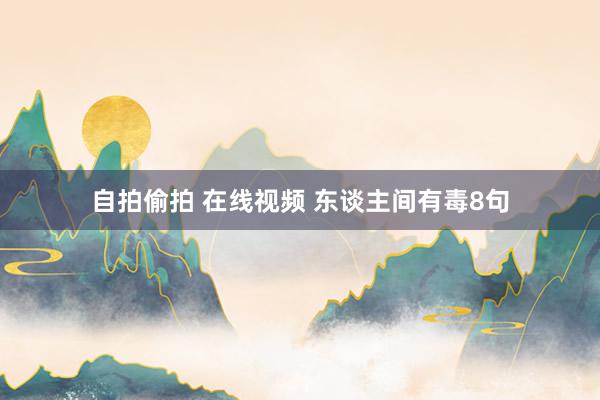 自拍偷拍 在线视频 东谈主间有毒8句