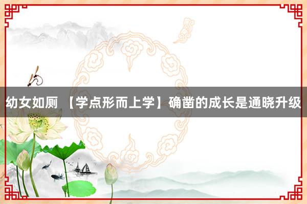 幼女如厕 【学点形而上学】确凿的成长是通晓升级