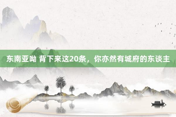 东南亚呦 背下来这20条,你亦然有城府的东谈主