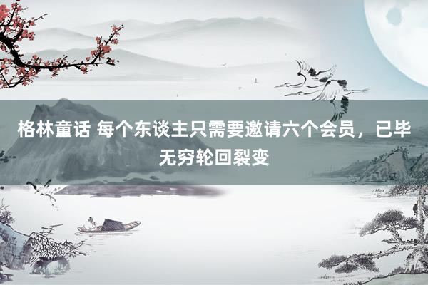 格林童话 每个东谈主只需要邀请六个会员，已毕无穷轮回裂变