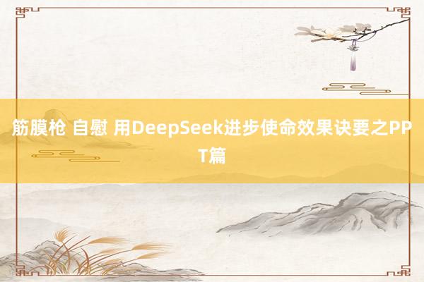 筋膜枪 自慰 用DeepSeek进步使命效果诀要之PPT篇