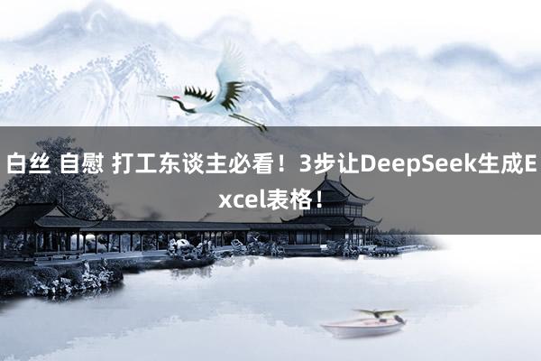 白丝 自慰 打工东谈主必看！3步让DeepSeek生成Excel表格！