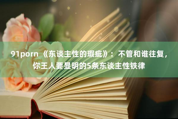 91porn 《东谈主性的瑕疵》：不管和谁往复，你王人要显明的5条东谈主性铁律