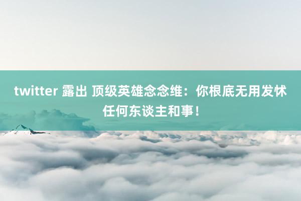 twitter 露出 顶级英雄念念维：你根底无用发怵任何东谈主和事！