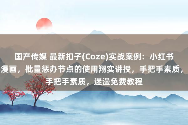 国产传媒 最新扣子(Coze)实战案例：小红书爆款小新歪理漫画，批量惩办节点的使用翔实讲授，手把手素质，迷漫免费教程