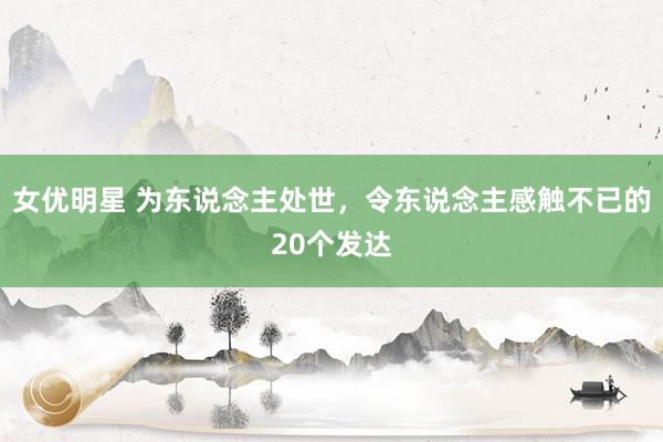 女优明星 为东说念主处世,令东说念主感触不已的20个发达