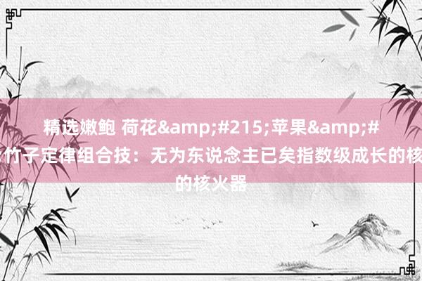 精选嫩鲍 荷花&#215;苹果&#215;竹子定律组合技：无为东说念主已矣指数级成长的核火器
