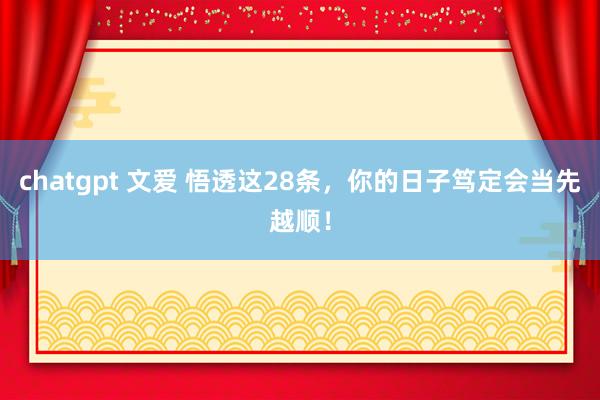 chatgpt 文爱 悟透这28条，你的日子笃定会当先越顺！