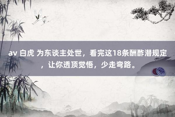 av 白虎 为东谈主处世，看完这18条酬酢潜规定，让你透顶觉悟，少走弯路。