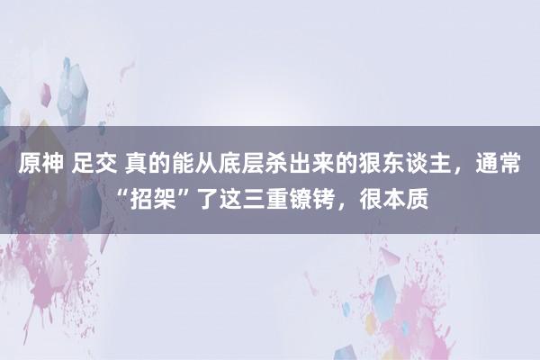 原神 足交 真的能从底层杀出来的狠东谈主，通常“招架”了这三重镣铐，很本质