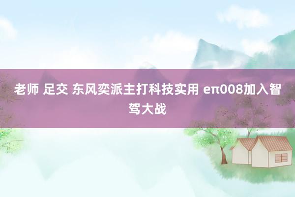 老师 足交 东风奕派主打科技实用 eπ008加入智驾大战